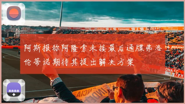 阿斯报称阿隆索未接最后通牒弗洛伦蒂诺期待其提出解决方案