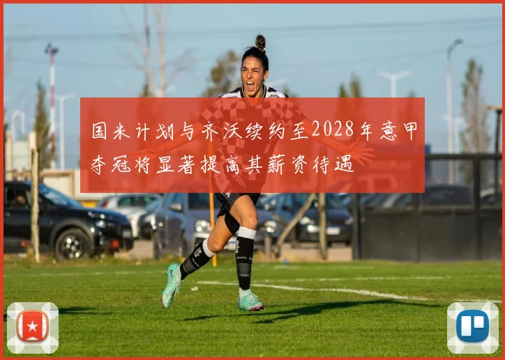 国米计划与齐沃续约至2028年意甲夺冠将显著提高其薪资待遇