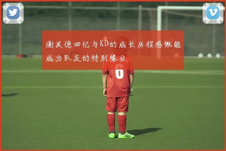 谢泼德回忆与KD的成长历程感慨能成为队友的特别缘分