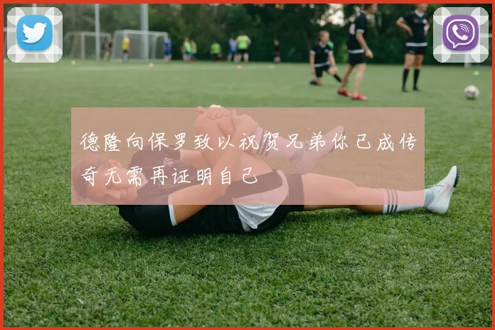 德隆向保罗致以祝贺兄弟你已成传奇无需再证明自己