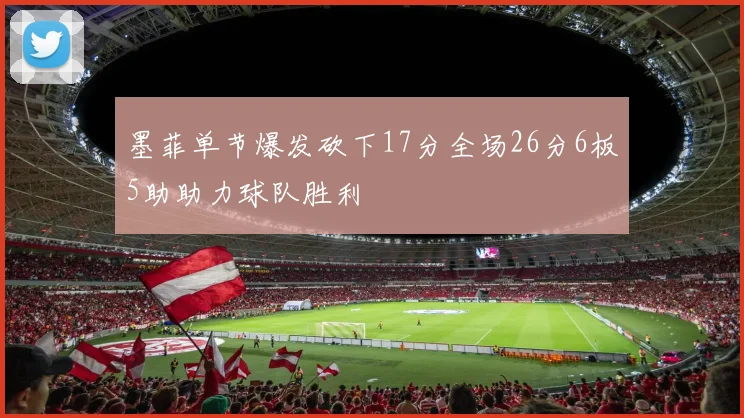墨菲单节爆发砍下17分全场26分6板5助助力球队胜利