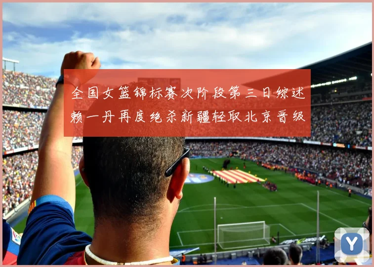全国女篮锦标赛次阶段第三日综述赖一丹再度绝杀新疆轻取北京晋级在望