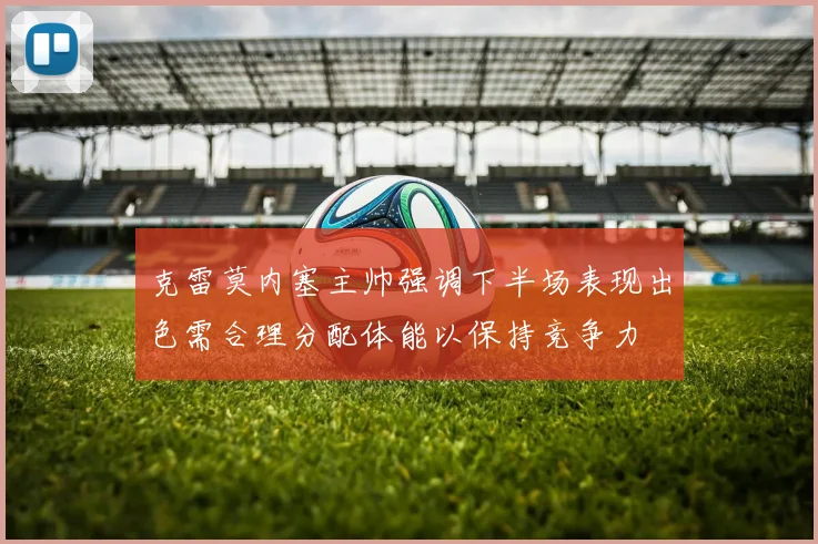 克雷莫内塞主帅强调下半场表现出色需合理分配体能以保持竞争力