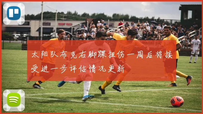 太阳队布克右脚踝扭伤一周后将接受进一步评估情况更新