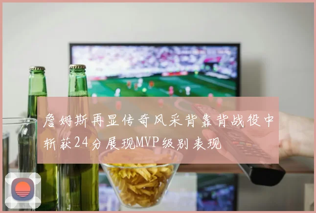 詹姆斯再显传奇风采背靠背战役中斩获24分展现MVP级别表现