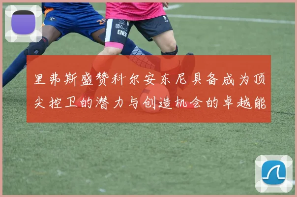 里弗斯盛赞科尔安东尼具备成为顶尖控卫的潜力与创造机会的卓越能力