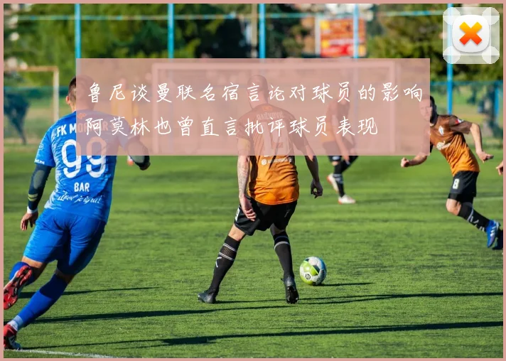 鲁尼谈曼联名宿言论对球员的影响阿莫林也曾直言批评球员表现