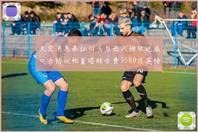 天空消息弗拉门戈与西汉姆联达成口头协议帕奎塔转会费3580万英镑