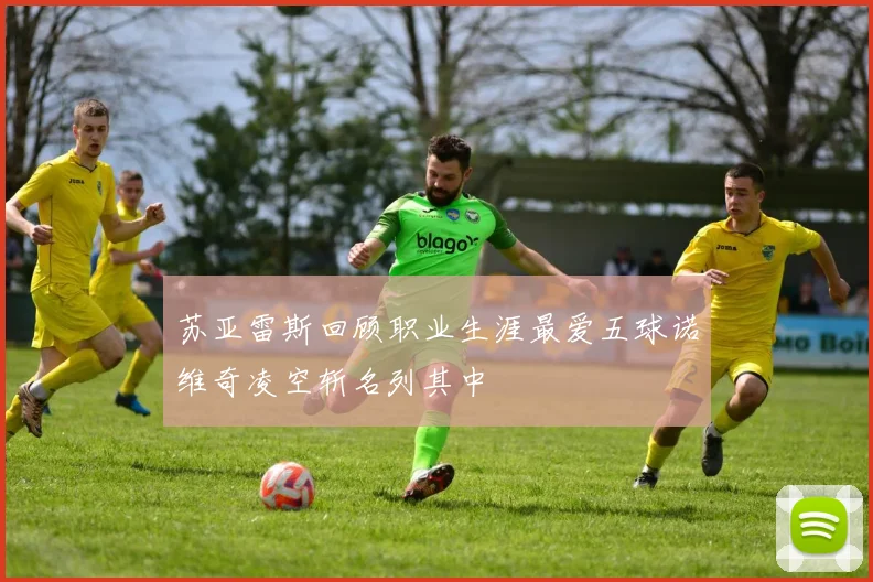 苏亚雷斯回顾职业生涯最爱五球诺维奇凌空斩名列其中