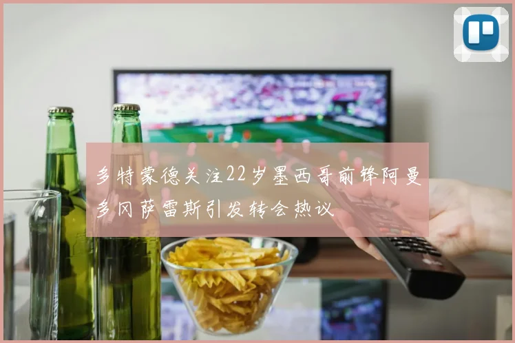 多特蒙德关注22岁墨西哥前锋阿曼多冈萨雷斯引发转会热议