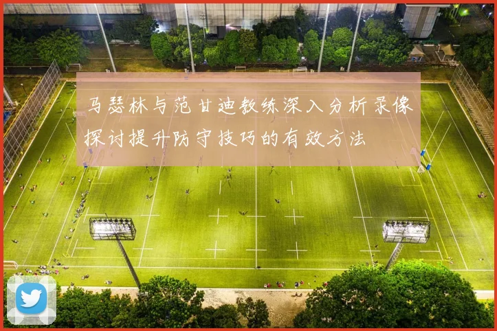 马瑟林与范甘迪教练深入分析录像探讨提升防守技巧的有效方法