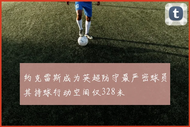 约克雷斯成为英超防守最严密球员其持球行动空间仅328米