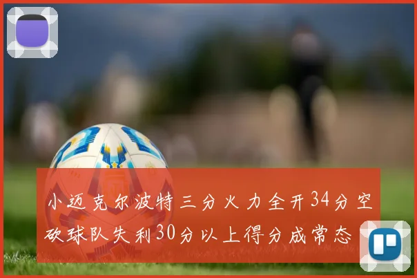 小迈克尔波特三分火力全开34分空砍球队失利30分以上得分成常态