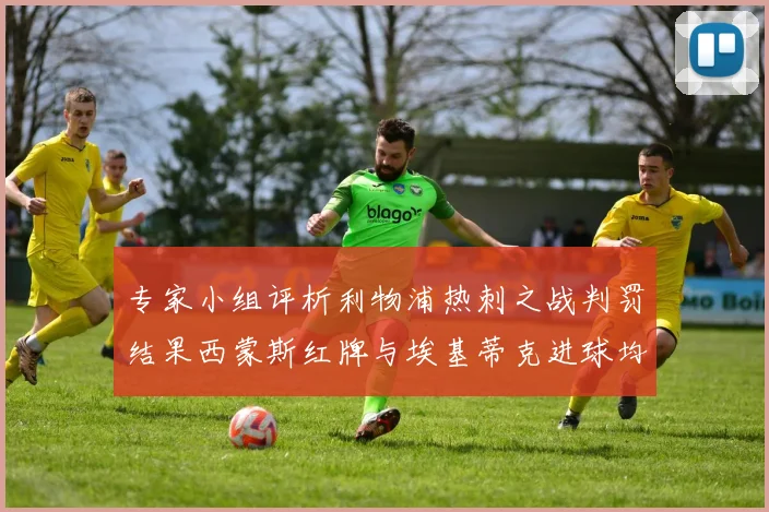 专家小组评析利物浦热刺之战判罚结果西蒙斯红牌与埃基蒂克进球均属合理