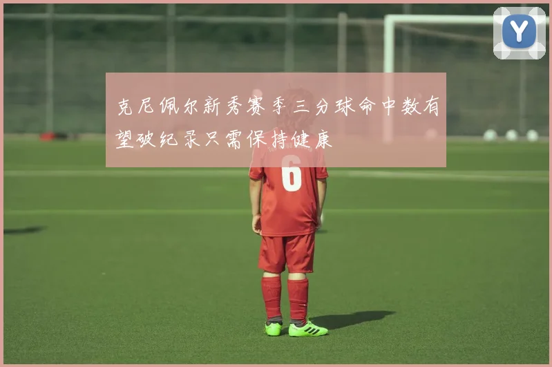克尼佩尔新秀赛季三分球命中数有望破纪录只需保持健康