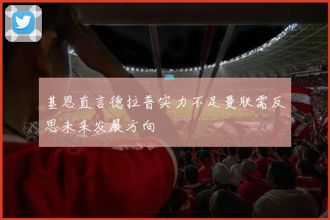 基恩直言德拉普实力不足曼联需反思未来发展方向
