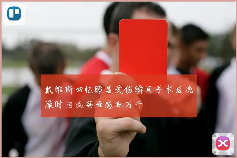 戴维斯回忆膝盖受伤瞬间手术后洗澡时泪流满面感慨万千