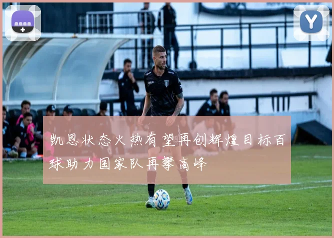 凯恩状态火热有望再创辉煌目标百球助力国家队再攀高峰
