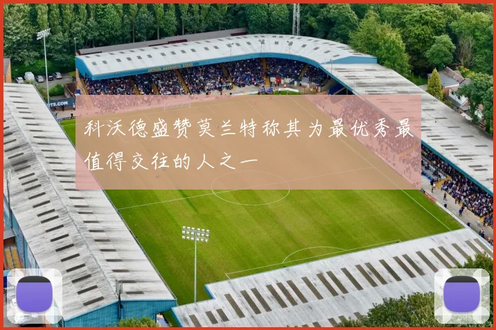 科沃德盛赞莫兰特称其为最优秀最值得交往的人之一