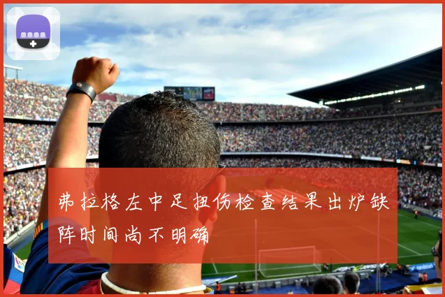 弗拉格左中足扭伤检查结果出炉缺阵时间尚不明确