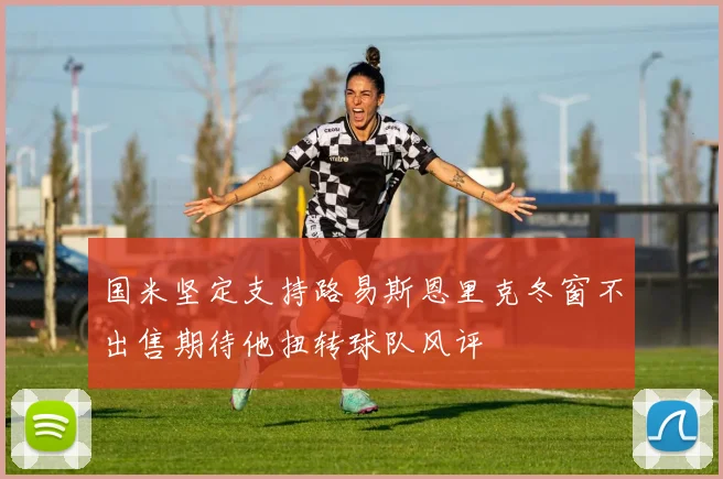 国米坚定支持路易斯恩里克冬窗不出售期待他扭转球队风评