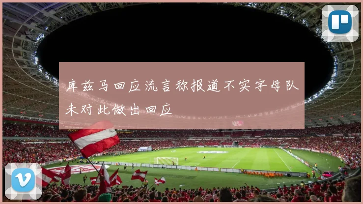 库兹马回应流言称报道不实字母队未对此做出回应