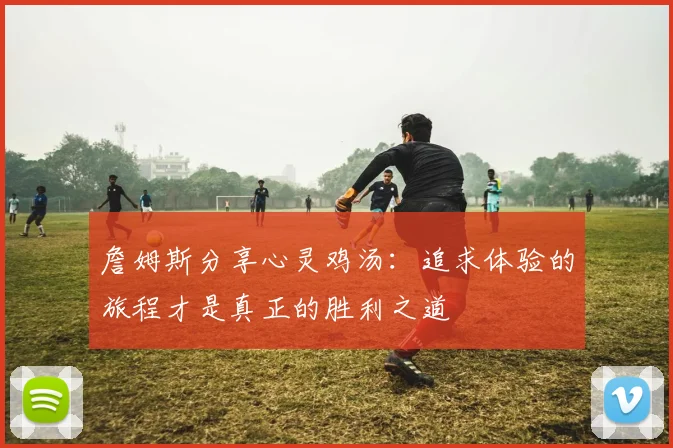 詹姆斯分享心灵鸡汤：追求体验的旅程才是真正的胜利之道