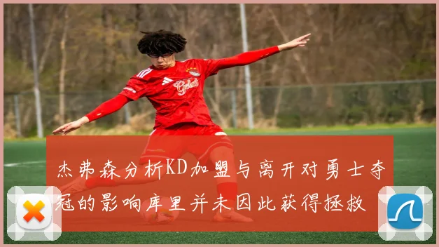 杰弗森分析KD加盟与离开对勇士夺冠的影响库里并未因此获得拯救