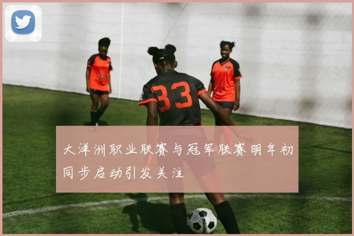 大洋洲职业联赛与冠军联赛明年初同步启动引发关注