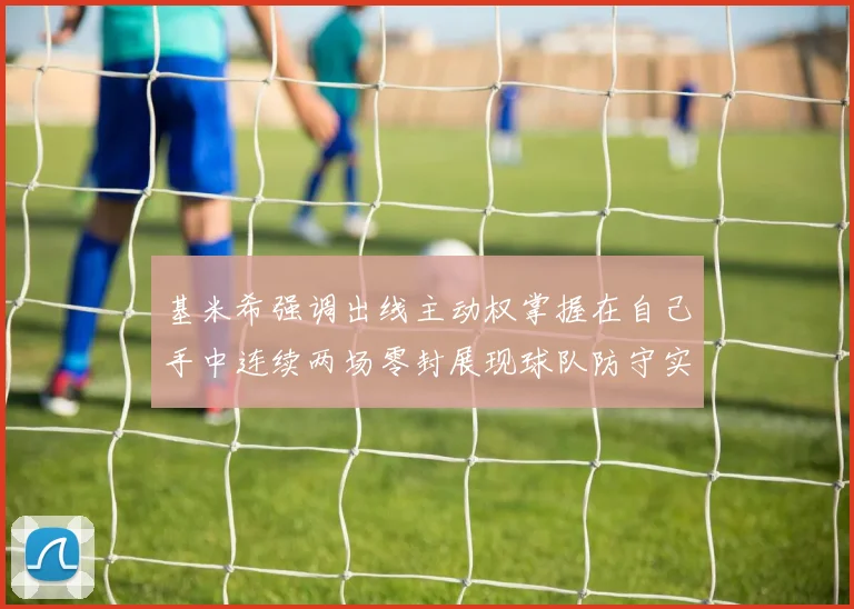 基米希强调出线主动权掌握在自己手中连续两场零封展现球队防守实力
