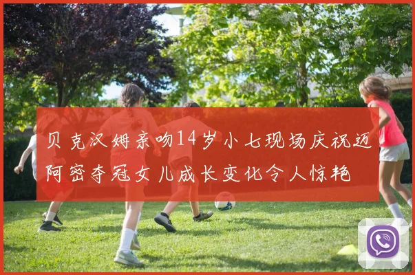 贝克汉姆亲吻14岁小七现场庆祝迈阿密夺冠女儿成长变化令人惊艳