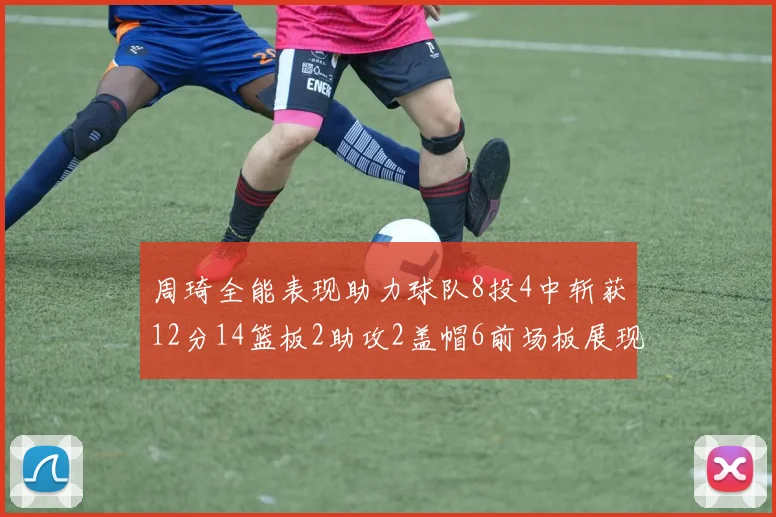 周琦全能表现助力球队8投4中斩获12分14篮板2助攻2盖帽6前场板展现实力
