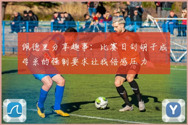 佩德里分享趣事：比赛日刮胡子成母亲的强制要求让我倍感压力