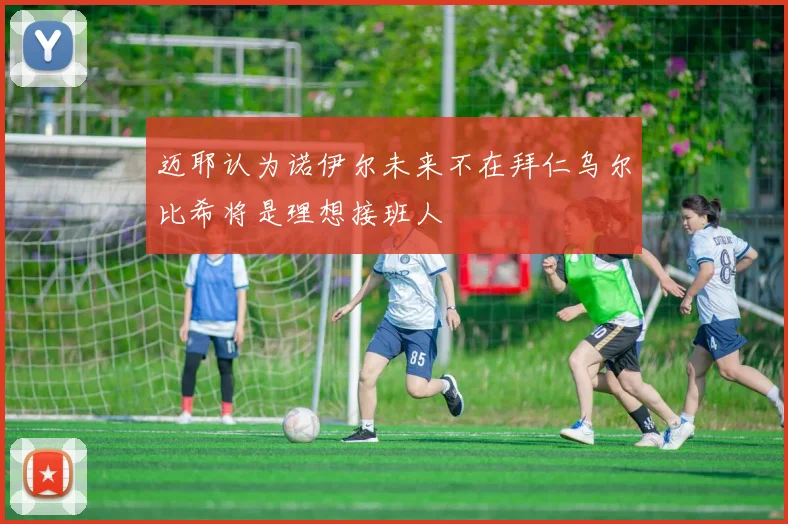 迈耶认为诺伊尔未来不在拜仁乌尔比希将是理想接班人