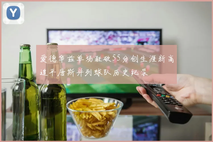 爱德华兹单场狂砍55分创生涯新高追平唐斯并列球队历史纪录