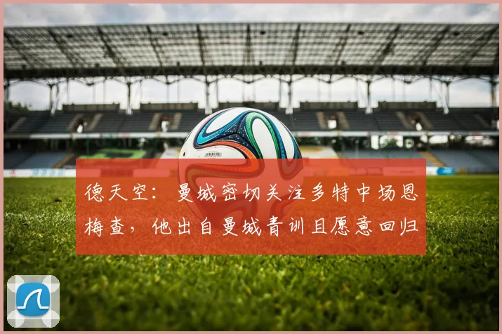德天空：曼城密切关注多特中场恩梅查，他出自曼城青训且愿意回归