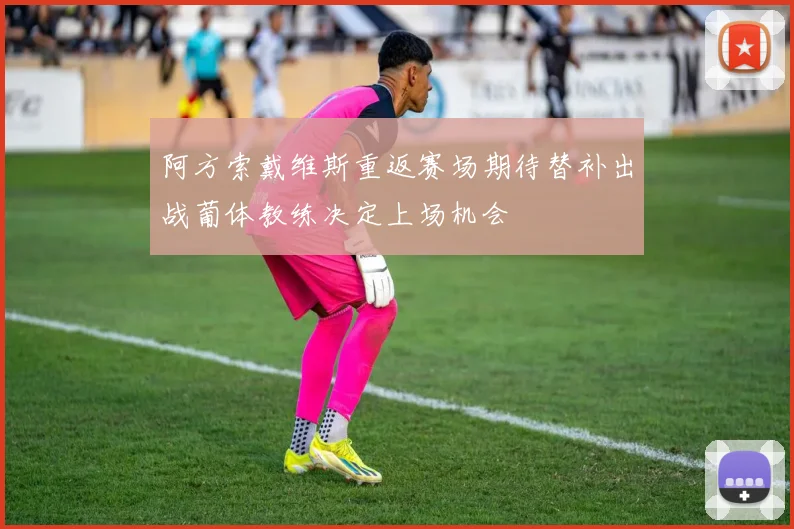 阿方索戴维斯重返赛场期待替补出战葡体教练决定上场机会