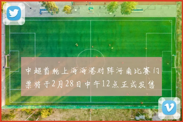 中超首轮上海海港对阵河南比赛门票将于2月28日中午12点正式发售