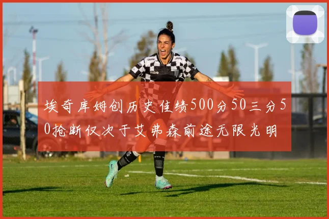 埃奇库姆创历史佳绩500分50三分50抢断仅次于艾弗森前途无限光明