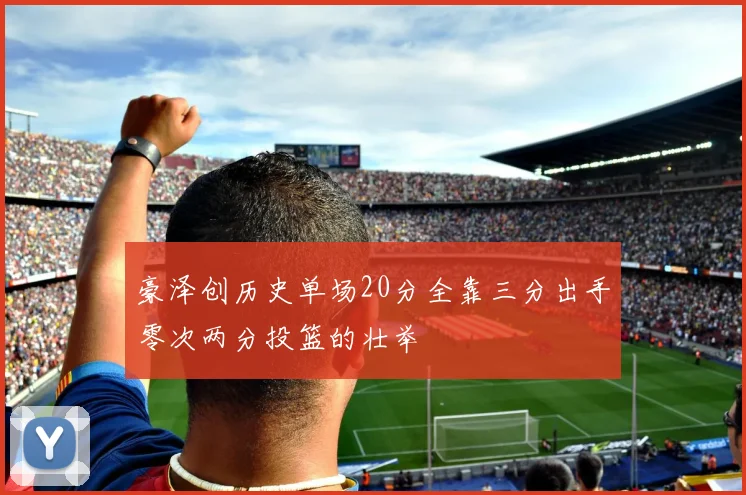 豪泽创历史单场20分全靠三分出手零次两分投篮的壮举