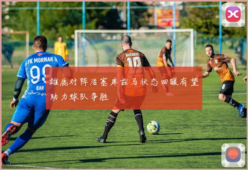 雄鹿对阵活塞库兹马状态回暖有望助力球队争胜