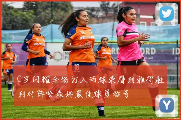 C罗闪耀全场打入两球荣膺利雅得胜利对阵哈森姆最佳球员称号