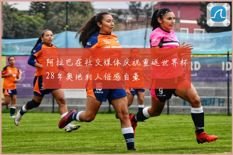 阿拉巴在社交媒体庆祝重返世界杯28年奥地利人倍感自豪