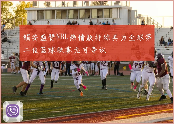 锡安盛赞NBL热情款待称其为全球第二佳篮球联赛无可争议