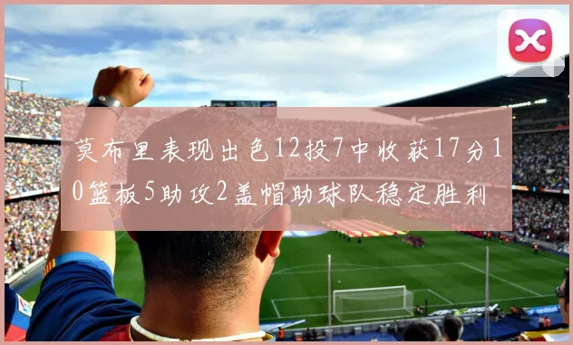 莫布里表现出色12投7中收获17分10篮板5助攻2盖帽助球队稳定胜利