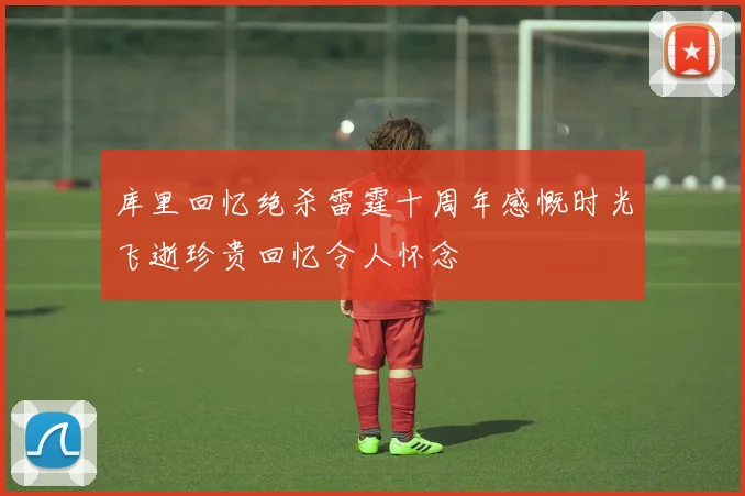库里回忆绝杀雷霆十周年感慨时光飞逝珍贵回忆令人怀念