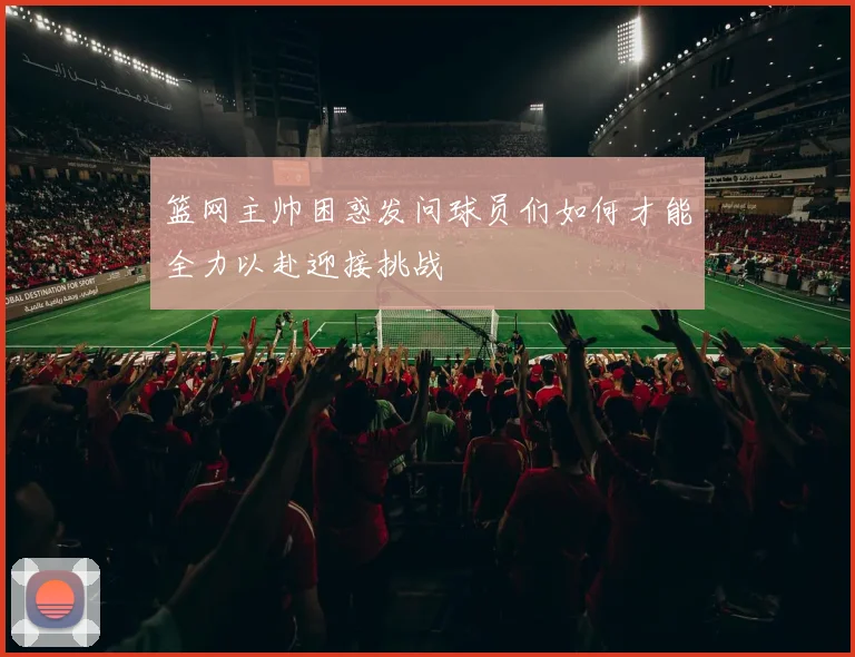 篮网主帅困惑发问球员们如何才能全力以赴迎接挑战