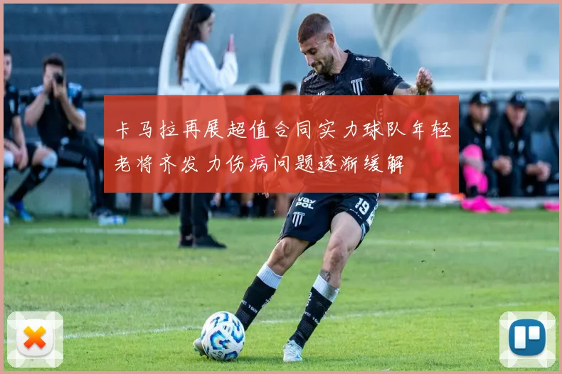 卡马拉再展超值合同实力球队年轻老将齐发力伤病问题逐渐缓解