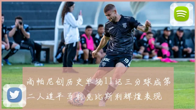 尚帕尼创历史单场11记三分球成第二人追平马利克比斯利辉煌表现